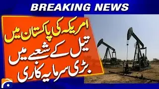 US to Pour Heavy Investments into Pakistan&rsquo;s Oil Industry - Breaking News - Geo News