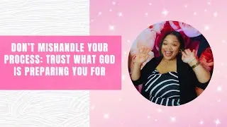 Don&rsquo;t Mishandle Your Process: Trust What God Is Preparing You For