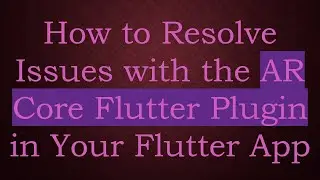 How to Resolve Issues with the AR Core Flutter Plugin in Your Flutter App