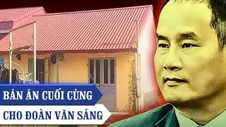 BẢN ÁN CUỐI CÙNG: TÙ GIAM HAY TỬ HÌNH? HỒ SƠ VỤ ÁN ĐOÀN VĂN SÁNG