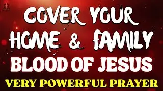 Cover Your Home and Family with the Blood of Jesus | Powerful Protection Prayer