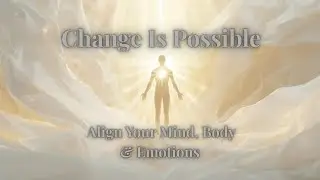 Change Is Possible | Align Your Mind, Body & Emotions