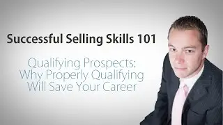 Successful Selling Skills 101 - Qualifying Prospects: Why Properly Qualifying Will Save Your Career