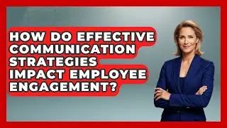 How Do Effective Communication Strategies Impact Employee Engagement?