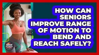 How Can Seniors Improve Range Of Motion To Bend And Reach Safely? - Senior Fitness Simplified