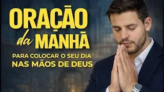 ORAÇÃO DA MANHÃ | Coloque o Seu Dia nas Mãos de Deus