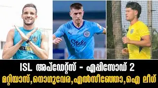 ISL അപ്ഡേറ്റ്സ്-എപ്പിസോഡ് 2|മറ്റിയാസ്,നൊഗുവേര,എൽസീഞ്ഞോ,ഐ ലീഗ്| 
