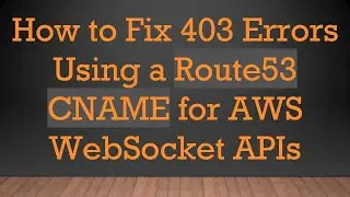How to Fix 403 Errors Using a Route53 CNAME for AWS WebSocket APIs