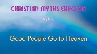 CHRISTIAN MYTHS EXPOSED: Myth #5 - 'Good People Go To Heaven'