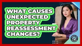 What Causes Unexpected Property Reassessment Changes? - Property Taxes Uncovered