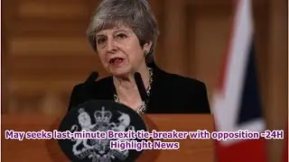 May seeks last-minute Brexit tie-breaker with opposition -24H Highlight News