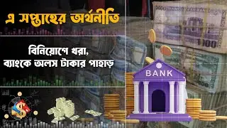 বিনিয়োগে খরা, ব্যাংকে অলস টাকার পাহাড় | Investment Crisis | Banking Sector | সপ্তাহের অর্থনীতি-EP-43