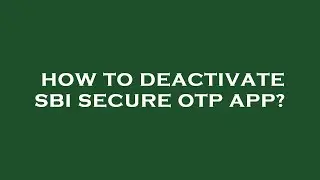 How to deactivate sbi secure otp app?