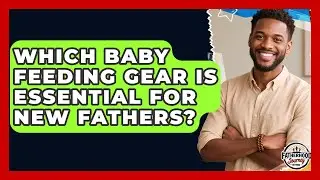 Which Baby Feeding Gear Is Essential For New Fathers? - Fatherhood Journey Network