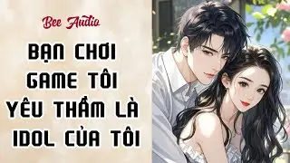 [TRUYỆN AUDIO] BẠN CHƠI GAME TÔI YÊU THẦM LÀ IDOL CỦA TÔI FULL