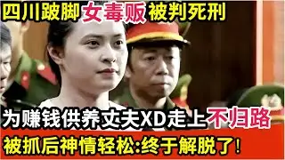 四川跛脚女毒贩被判死刑！为赚钱供丈夫x毒走上不归路，被抓后神情轻松：终于解脱了