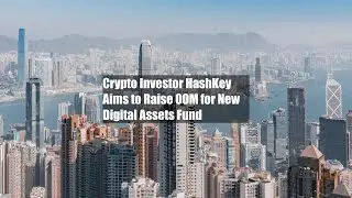 Crypto Investor HashKey Aims to Raise $100M for New Digital Assets Fund