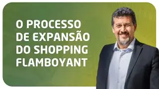Processo de expansão e perspectivas do Flamboyant Shopping Center | Conversa com João Ricardo Gusmão