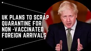UK Plans To Scrap Quarantine For Non-vaccinated Foreign Arrivals