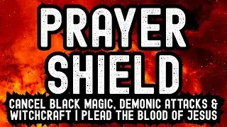 Prayer Shield: Cancel Black Magic, Demonic Attacks & Witchcraft | Plead the Blood of Jesus