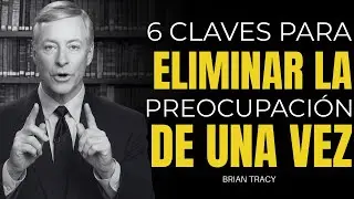 6 Claves para Eliminar la Preocupación de una Vez | Brian Tracy