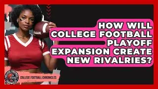 How Will College Football Playoff Expansion Create New Rivalries? - College Football Chronicles