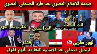 صدمه وجنون الاعلام المصرى بعد طرد وترحيل صحفى مصرى بعد الاساءه للمغاربه بأنهم فقراء بعدتونسي وجزائري