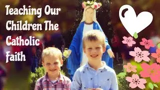 Teaching Our Children About The Catholic Faith