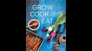Grow Cook Eat A Food Lover's Guide to Vegetable Gardening, Including 50 Recipes, Plus Harvesting