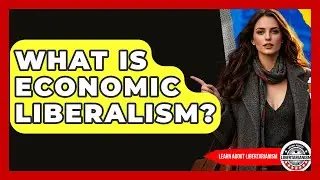 What Is Economic Liberalism? - Learn About Libertarianism