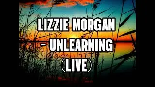 Lizzie Morgan - Unlearning (Live) Lyrics