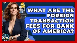 What Are The Foreign Transaction Fees For Bank Of America? - Ask Your Bank Teller