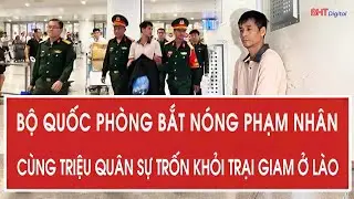 Bộ Quốc phòng bắt nóng phạm nhân cùng Triệu Quân Sự trốn khỏi trại giam ở Lào