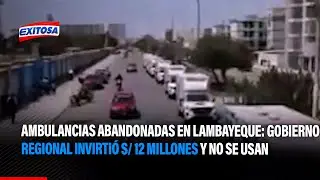 🔴🔵Ambulancias abandonadas en Lambayeque: Gobierno Regional invirtió S/ 12 millones y no se usan