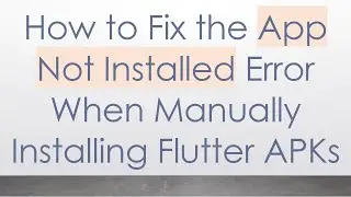 How to Fix the App Not Installed Error When Manually Installing Flutter APKs