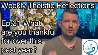 Weekly Theistic Reflections Ep.21 What are you thankful for over this past year?