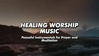 Healing Worship Music | Peaceful Instrumentals for Prayer and Meditation