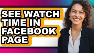 How to See Watch Time in Facebook Page - Full Guide