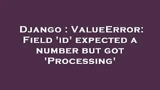 Django : ValueError: Field 'id' expected a number but got 'Processing'