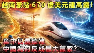 越南豪賭670億美元高鐵！棄中日選德韓，中國為何反成最大贏家？
