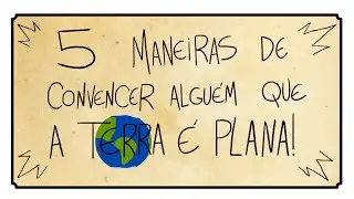 5 MANEIRAS DE CONVENCER ALGUÉM QUE A TERRA É PLANA