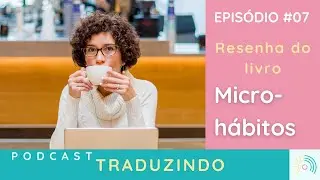 Micro-h&aacute;bitos: As pequenas mudan&ccedil;as que mudam tudo - Traduzindo #07