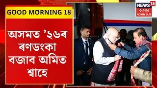 GOOD MORNING 18 : অসমত &rsquo;২৬ৰ ৰণডংকা বজাব অমিত শ্বাহে | Amit Shah Assam Visit |