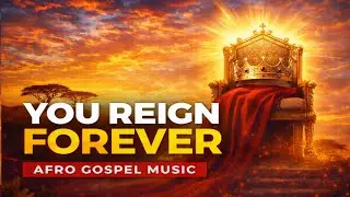You Reign Forever 👑 | Afro Gospel Praise & Worship