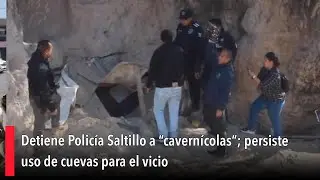 Detiene Polic&iacute;a Saltillo a &ldquo;cavern&iacute;colas&rdquo;; persiste uso de cuevas para el vicio