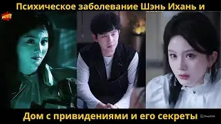 Психическое заболевание Шэнь Ихань, особняк с привидениями и его секреты