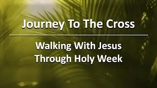 Journey To The Cross - Walking With Jesus Through Holy Week