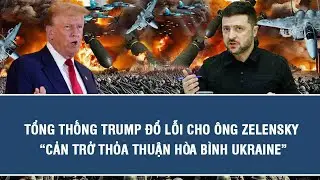Tổng thống Trump đổ lỗi cho ông Zelensky “cản trở thỏa thuận hòa bình Ukraine”
