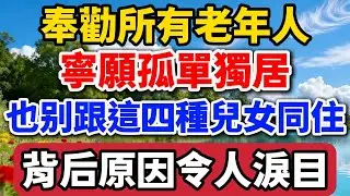 奉勸所有老年人，寧願孤單獨居，也別跟這四種兒女同住，背後原因令人淚目 【老羅談人生】#晚年生活 #中老年生活 #為人處世 #生活經驗 #情感故事 #老人 #幸福人生 #家庭關係
