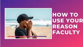 REASON MENTAL FACULTY- How to Use it for you instead of against you